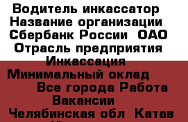 Водитель-инкассатор › Название организации ­ Сбербанк России, ОАО › Отрасль предприятия ­ Инкассация › Минимальный оклад ­ 25 000 - Все города Работа » Вакансии   . Челябинская обл.,Катав-Ивановск г.